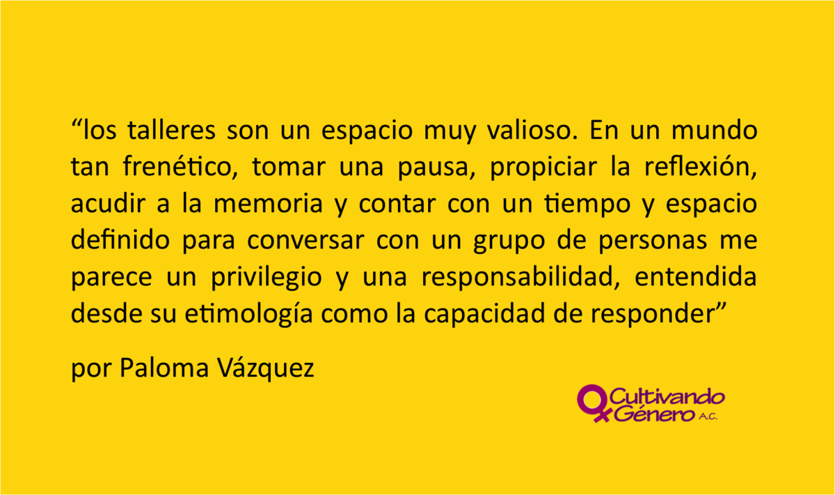 los talleres son un espacio muy valioso. En un mundo tan frenético, tomar una pausa, propiciar la reflexión, acudir a la memoria y contar con un tiempo y espacio definido para conversar con un grupo de personas me parece un privilegio y una responsabilidad, entendida desde su etimología como la capacidad de responder.