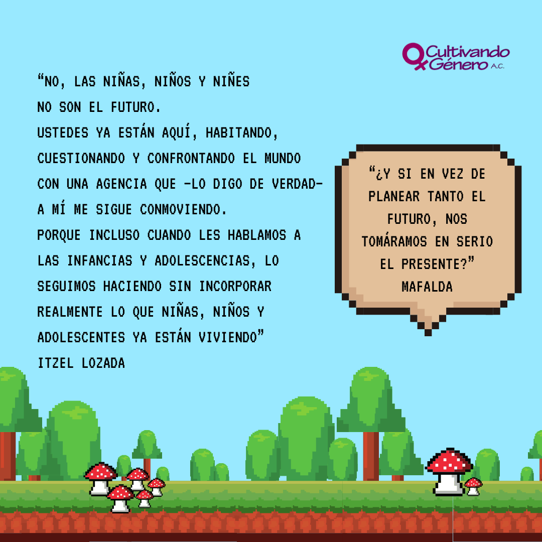 Y desde ese lugar hay una frase de Mafalda que me resuena mucho: “¿Y si en vez de planear tanto el futuro, nos tomáramos en serio el presente?” Porque incluso cuando les hablamos a las infancias y adolescencias, lo seguimos haciendo sin incorporar realmente lo que niñas, niños y adolescentes ya están viviendo.