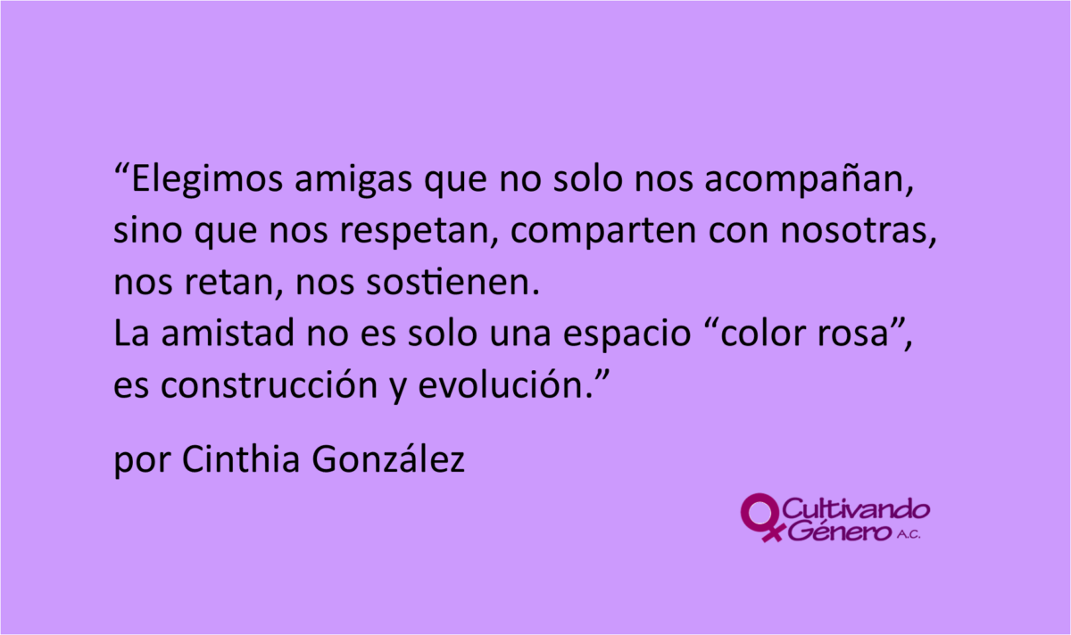 Elegimos amigas que no solo nos acompañan, sino que nos respetan, comparten con nosotras, nos retan, nos sostienen. La amistad no es solo una espacio “color rosa”, es construcción y evolución